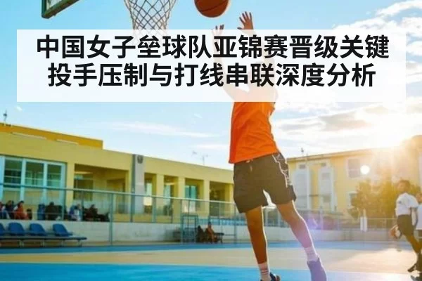 中国女子垒球队亚锦赛晋级关键 投手压制与打线串联深度分析